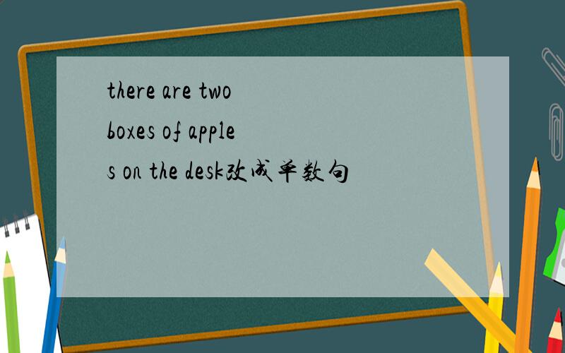 there are two boxes of apples on the desk改成单数句