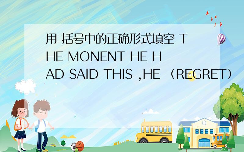 用 括号中的正确形式填空 THE MONENT HE HAD SAID THIS ,HE （REGRET）