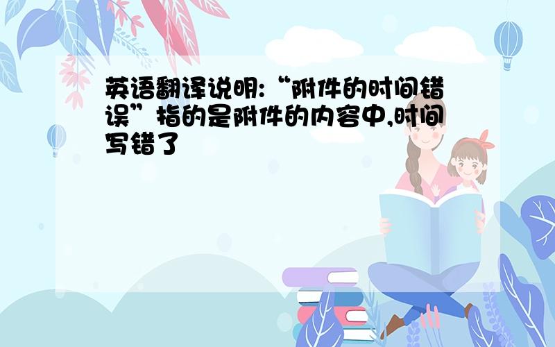 英语翻译说明:“附件的时间错误”指的是附件的内容中,时间写错了