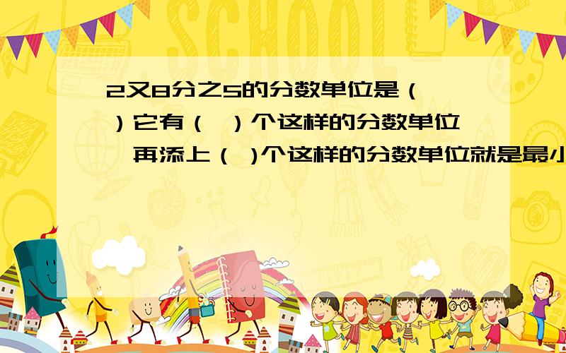 2又8分之5的分数单位是（ ）它有（ ）个这样的分数单位,再添上（ )个这样的分数单位就是最小的合数.