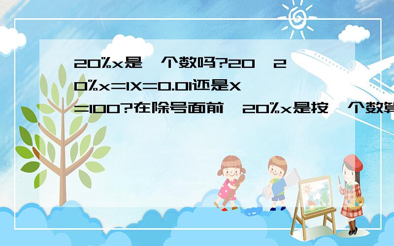 20%x是一个数吗?20÷20%x=1X=0.01还是X=100?在除号面前,20%x是按一个数算吗?