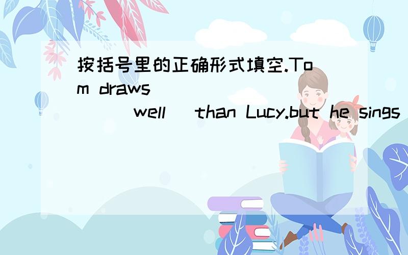 按括号里的正确形式填空.Tom draws_________(well) than Lucy.but he sings