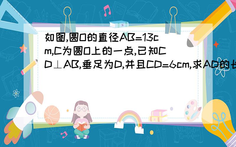 如图,圆O的直径AB=13cm,C为圆O上的一点,已知CD⊥AB,垂足为D,并且CD=6cm,求AD的长