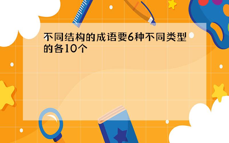 不同结构的成语要6种不同类型的各10个