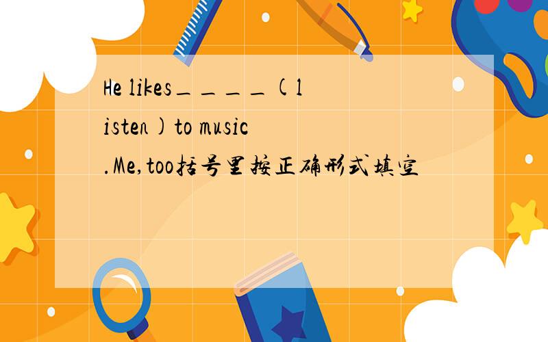 He likes____(listen)to music.Me,too括号里按正确形式填空