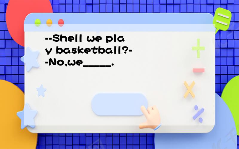 --Shell we play basketball?--No,we_____.