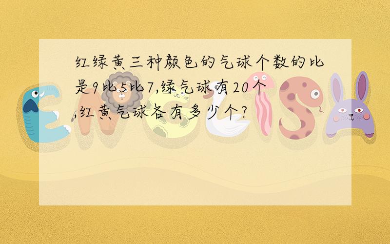 红绿黄三种颜色的气球个数的比是9比5比7,绿气球有20个,红黄气球各有多少个?