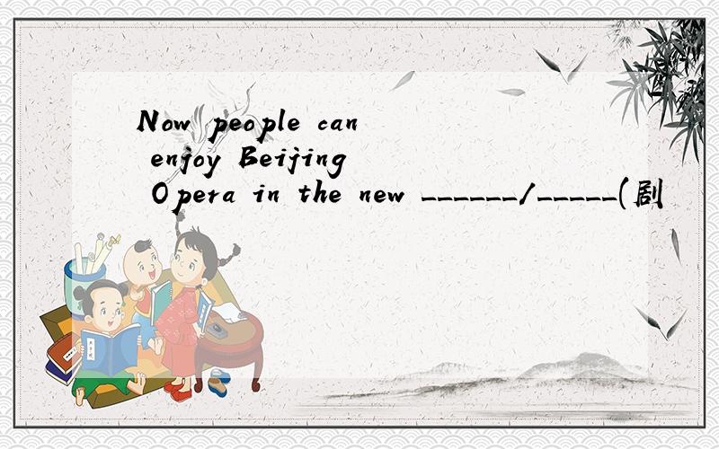 Now people can enjoy Beijing Opera in the new ______/_____(剧