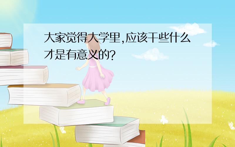 大家觉得大学里,应该干些什么才是有意义的?