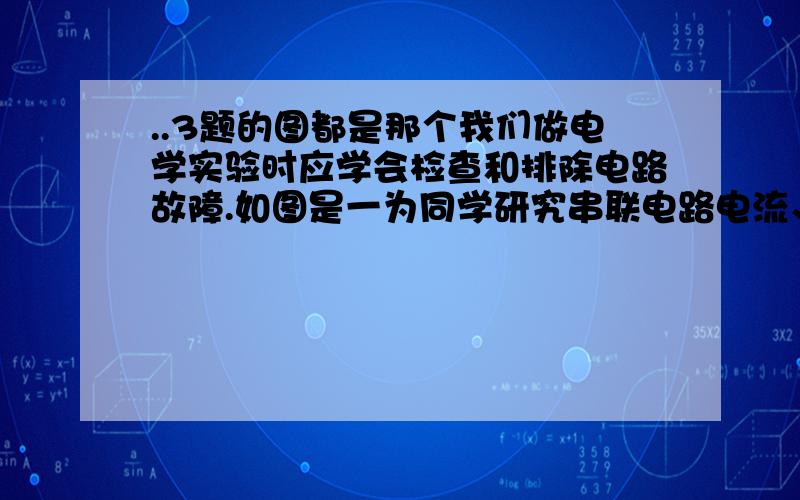 ..3题的图都是那个我们做电学实验时应学会检查和排除电路故障.如图是一为同学研究串联电路电流、电压特点的电路图.当闭合开