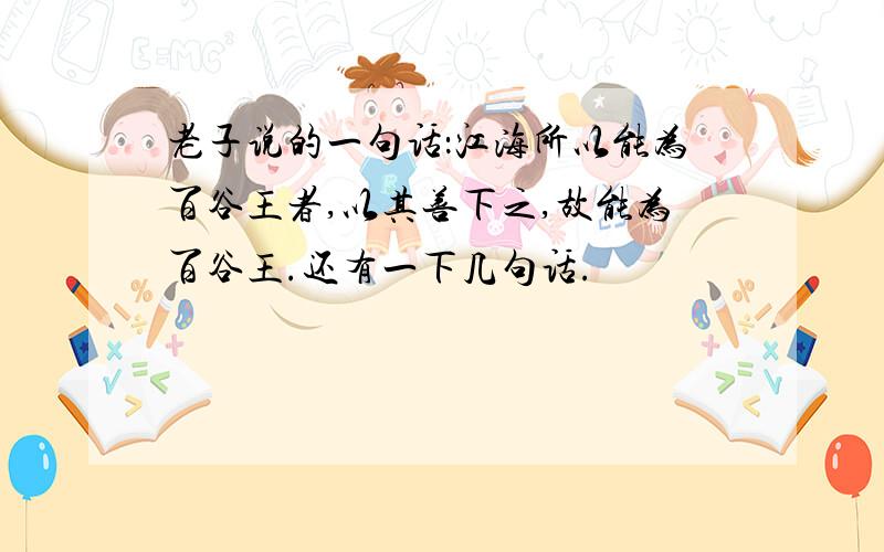 老子说的一句话：江海所以能为百谷王者,以其善下之,故能为百谷王.还有一下几句话.