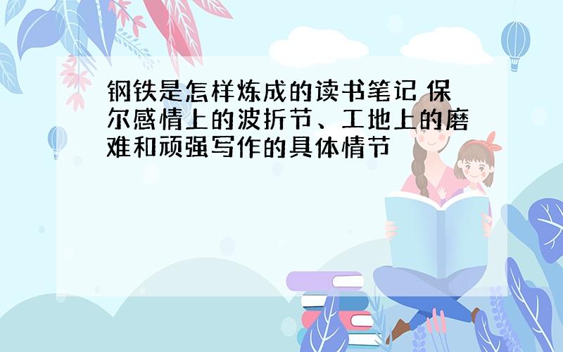 钢铁是怎样炼成的读书笔记 保尔感情上的波折节、工地上的磨难和顽强写作的具体情节