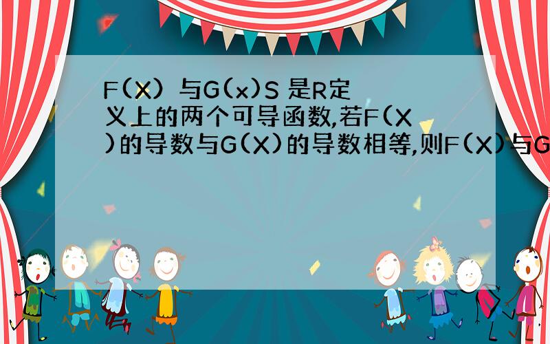 F(X）与G(x)S 是R定义上的两个可导函数,若F(X)的导数与G(X)的导数相等,则F(X)与G(X)满足的关系是