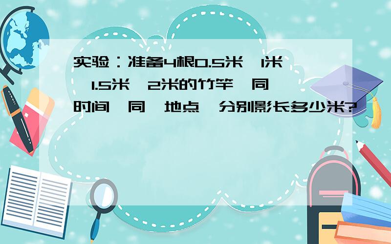 实验：准备4根0.5米、1米、1.5米、2米的竹竿,同一时间,同一地点,分别影长多少米?