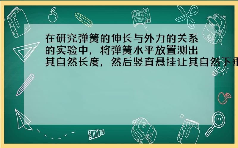 在研究弹簧的伸长与外力的关系的实验中，将弹簧水平放置测出其自然长度，然后竖直悬挂让其自然下垂，在其下端竖直向下施加外力F