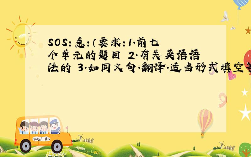 SOS：急：（要求：1．前七个单元的题目 2．有关英语语法的 3．如同义句．翻译．适当形式填空等． 4．要求题目难 5．