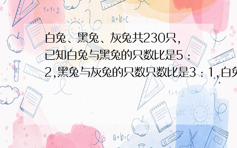 白兔、黑兔、灰兔共230只,已知白兔与黑兔的只数比是5：2,黑兔与灰兔的只数只数比是3：1,白兔、灰兔、黑兔各有几只?