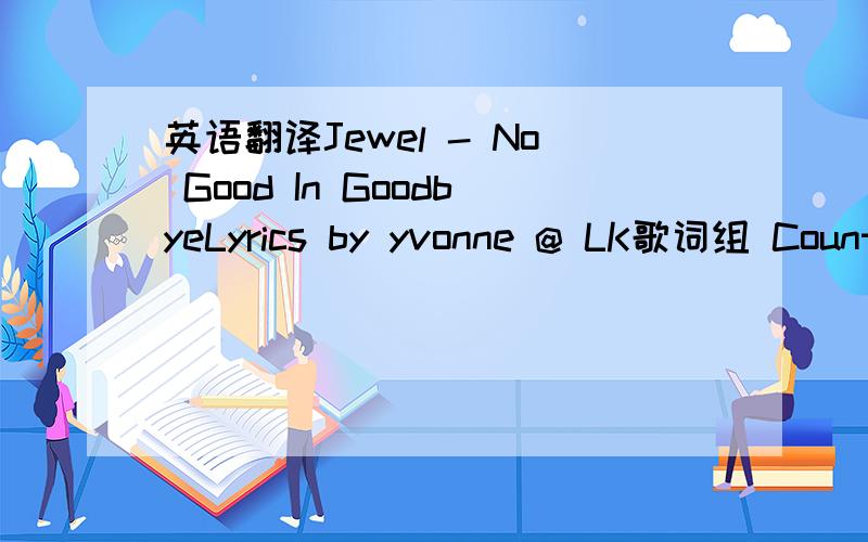 英语翻译Jewel - No Good In GoodbyeLyrics by yvonne @ LK歌词组 Count