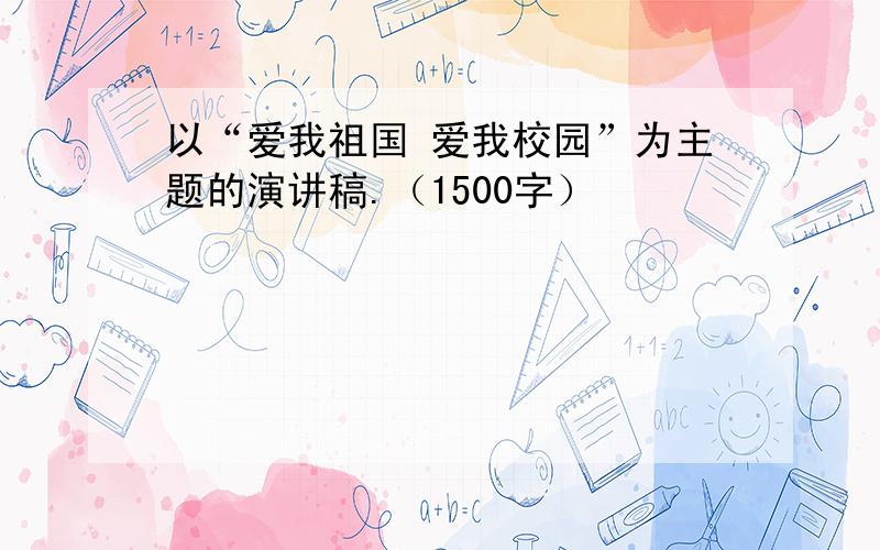 以“爱我祖国 爱我校园”为主题的演讲稿.（1500字）