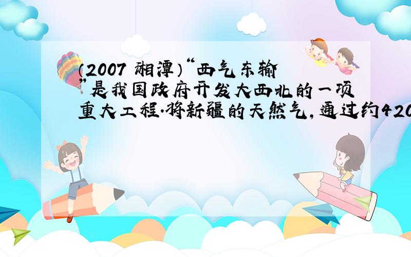 （2007•湘潭）“西气东输”是我国政府开发大西北的一项重大工程．将新疆的天然气，通过约4200km的管道向东输送至沿线