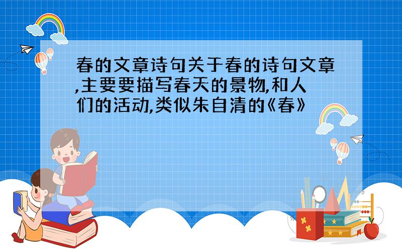 春的文章诗句关于春的诗句文章,主要要描写春天的景物,和人们的活动,类似朱自清的《春》