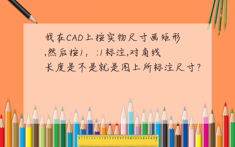 我在CAD上按实物尺寸画矩形,然后按1：:1标注,对角线长度是不是就是图上所标注尺寸?