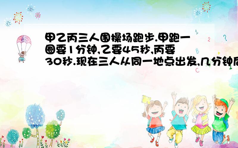 甲乙丙三人围操场跑步.甲跑一圈要1分钟,乙要45秒,丙要30秒.现在三人从同一地点出发,几分钟后又在起点?