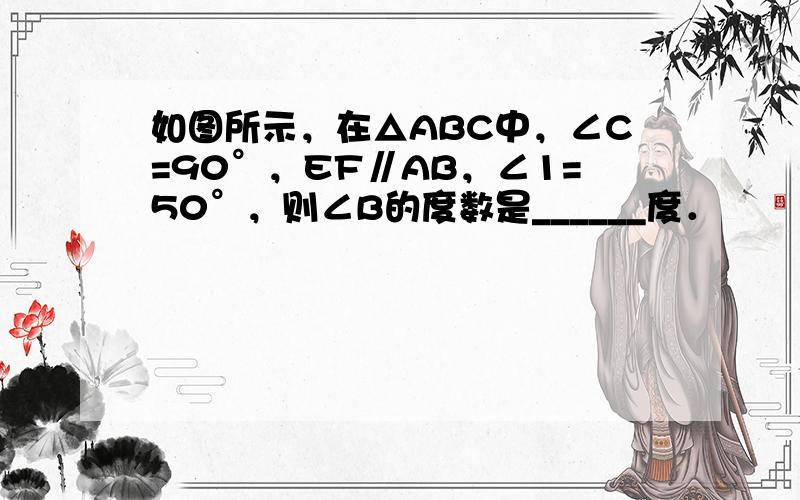 如图所示，在△ABC中，∠C=90°，EF∥AB，∠1=50°，则∠B的度数是______度．