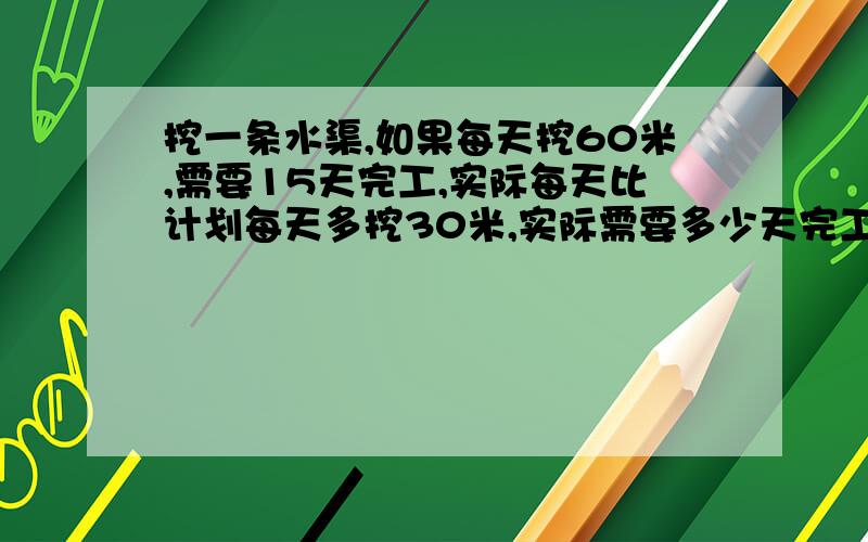 挖一条水渠,如果每天挖60米,需要15天完工,实际每天比计划每天多挖30米,实际需要多少天完工?