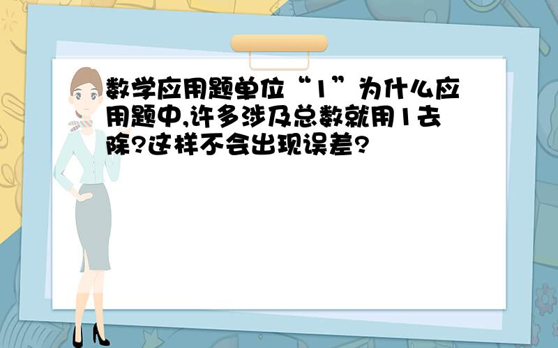 数学应用题单位“1”为什么应用题中,许多涉及总数就用1去除?这样不会出现误差?