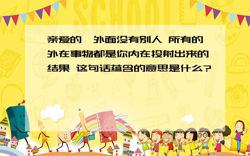 亲爱的,外面没有别人 所有的外在事物都是你内在投射出来的结果 这句话蕴含的意思是什么?