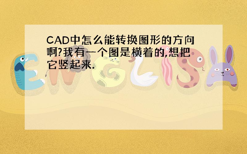 CAD中怎么能转换图形的方向啊?我有一个图是横着的,想把它竖起来.