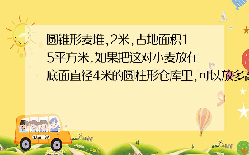 圆锥形麦堆,2米,占地面积15平方米.如果把这对小麦放在底面直径4米的圆柱形仓库里,可以放多高?