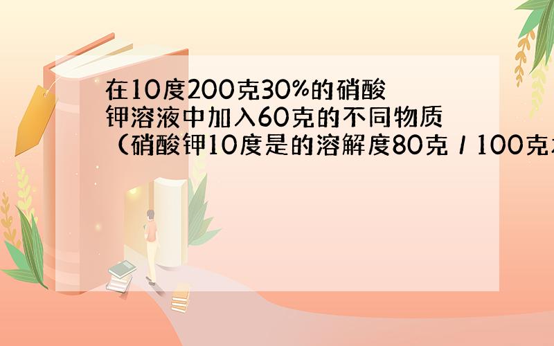 在10度200克30%的硝酸钾溶液中加入60克的不同物质（硝酸钾10度是的溶解度80克／100克水）