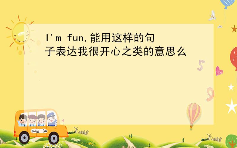 I'm fun,能用这样的句子表达我很开心之类的意思么