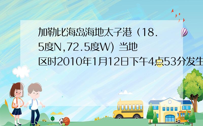 加勒比海岛海地太子港（18.5度N,72.5度W) 当地区时2010年1月12日下午4点53分发生了大地震