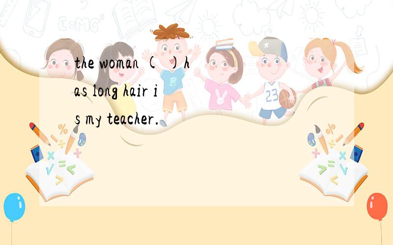 the woman ( )has long hair is my teacher.