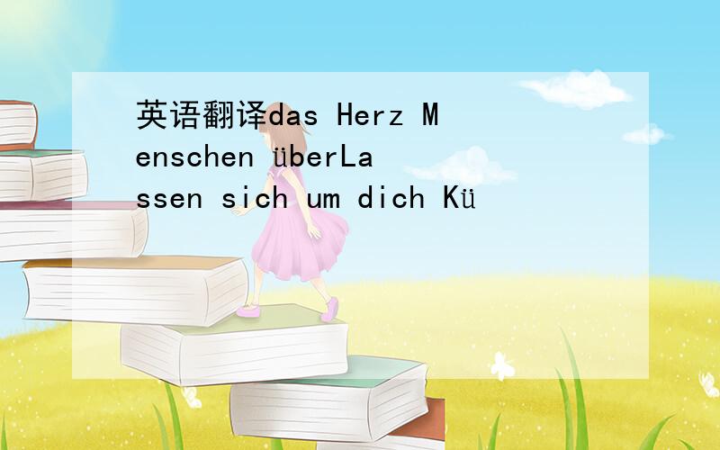 英语翻译das Herz Menschen überLassen sich um dich Kü