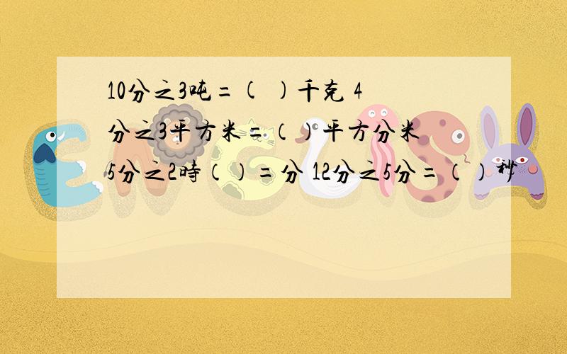 10分之3吨=( )千克 4分之3平方米=（）平方分米 5分之2时（）=分 12分之5分=（）秒