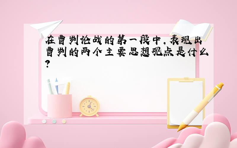 在曹刿论战的第一段中,表现出曹刿的两个主要思想观点是什么?