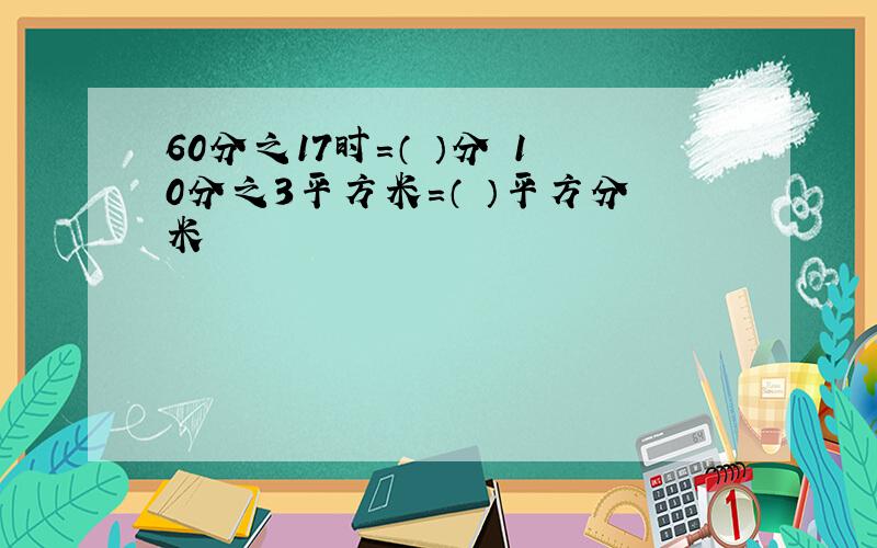 60分之17时=（ ）分 10分之3平方米=（ ）平方分米