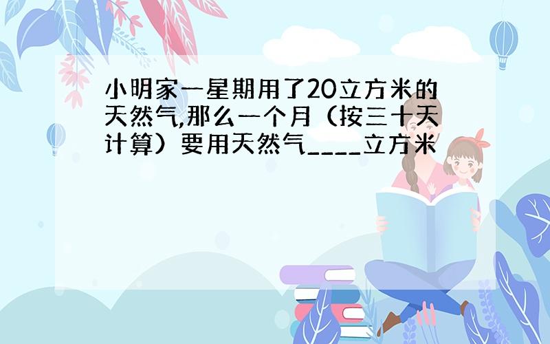 小明家一星期用了20立方米的天然气,那么一个月（按三十天计算）要用天然气____立方米