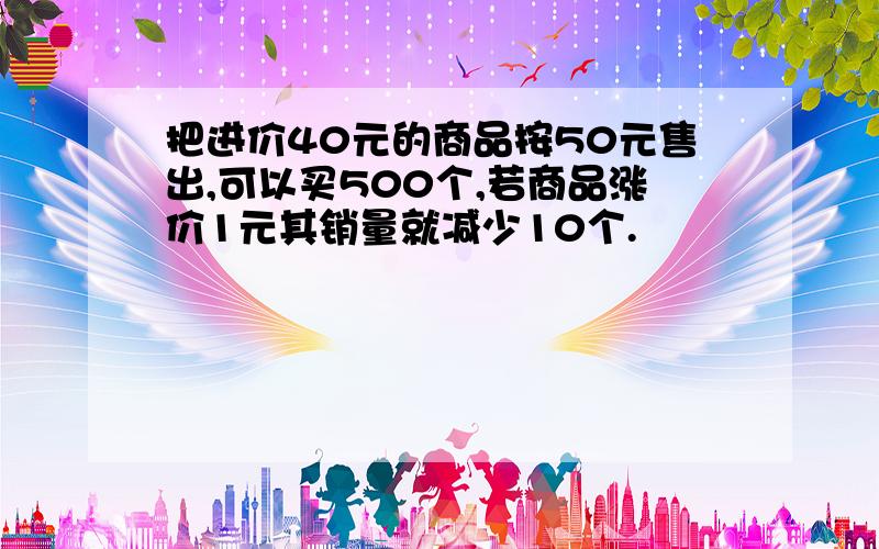 把进价40元的商品按50元售出,可以买500个,若商品涨价1元其销量就减少10个.