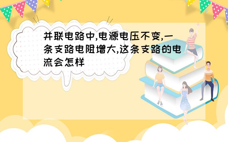 并联电路中,电源电压不变,一条支路电阻增大,这条支路的电流会怎样