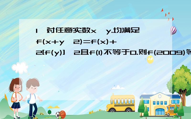 1、对任意实数x,y.均满足f(x+y^2)=f(x)+2[f(y)]^2且f(1)不等于0.则f(2009)等于?