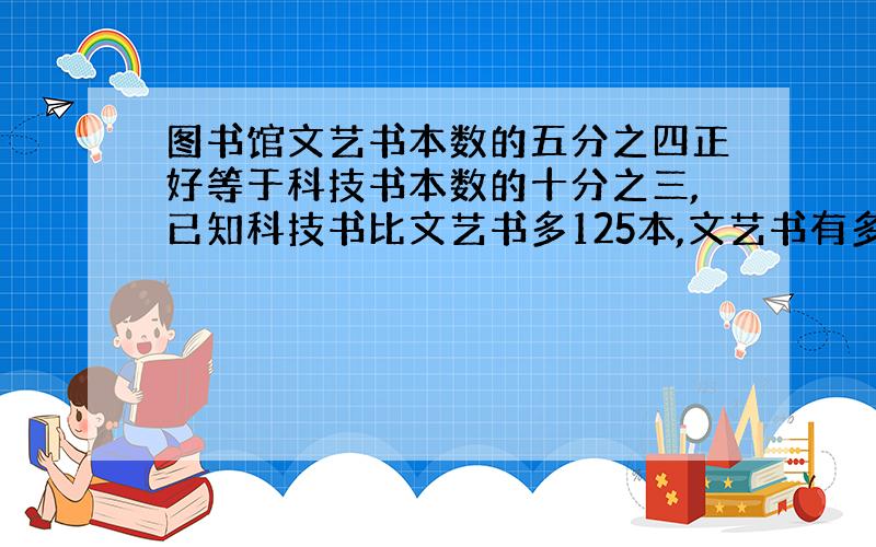 图书馆文艺书本数的五分之四正好等于科技书本数的十分之三,已知科技书比文艺书多125本,文艺书有多少本?