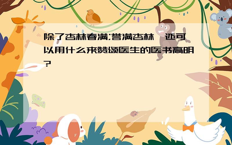 除了杏林春满;誉满杏林,还可以用什么来赞颂医生的医书高明?