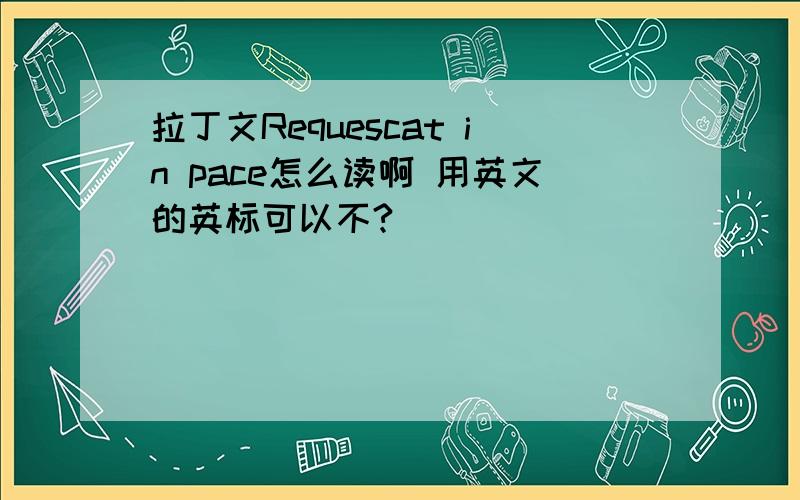 拉丁文Requescat in pace怎么读啊 用英文的英标可以不?