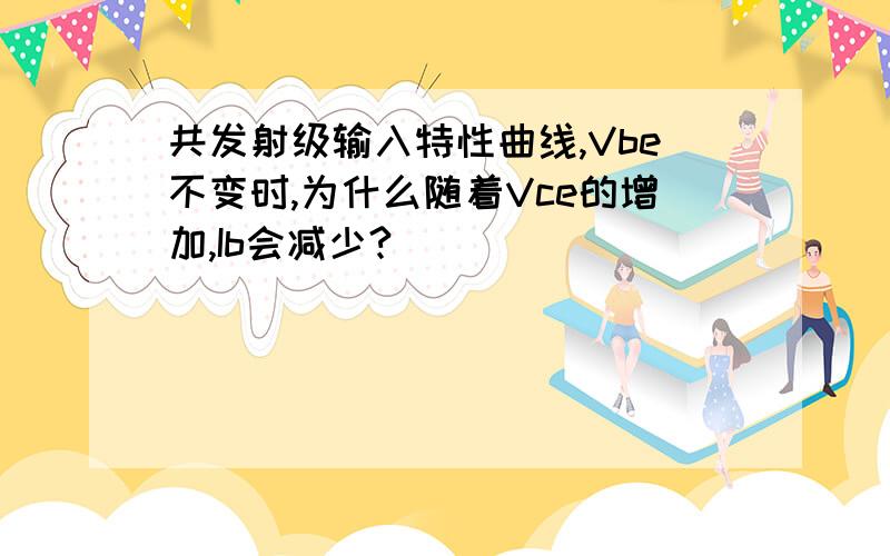 共发射级输入特性曲线,Vbe不变时,为什么随着Vce的增加,Ib会减少?