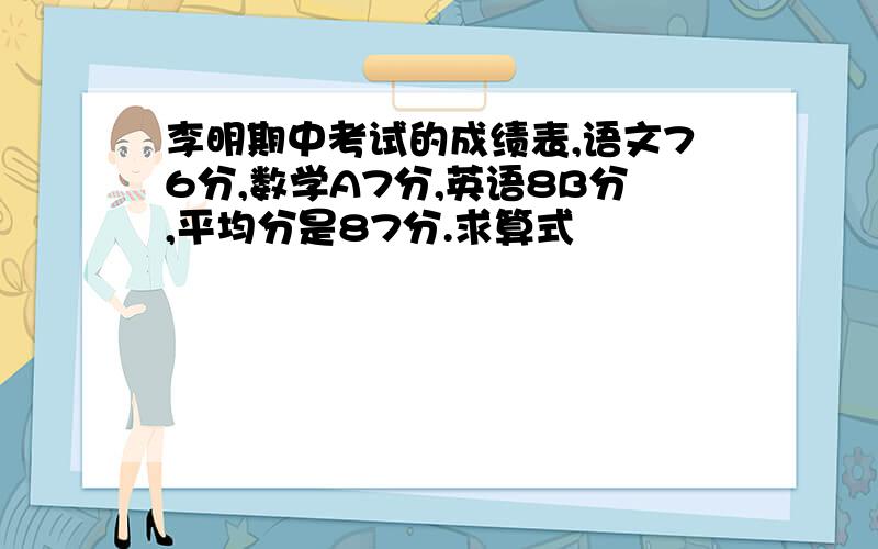 李明期中考试的成绩表,语文76分,数学A7分,英语8B分,平均分是87分.求算式